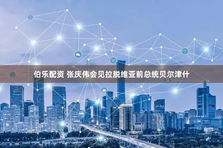 伯乐配资 张庆伟会见拉脱维亚前总统贝尔津什