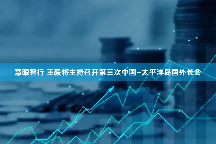 慧眼智行 王毅将主持召开第三次中国—太平洋岛国外长会
