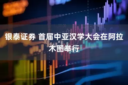银泰证券 首届中亚汉学大会在阿拉木图举行
