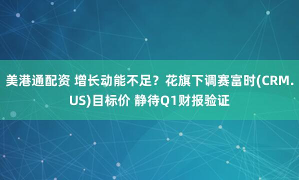 美港通配资 增长动能不足？花旗下调赛富时(CRM.US)目标价 静待Q1财报验证