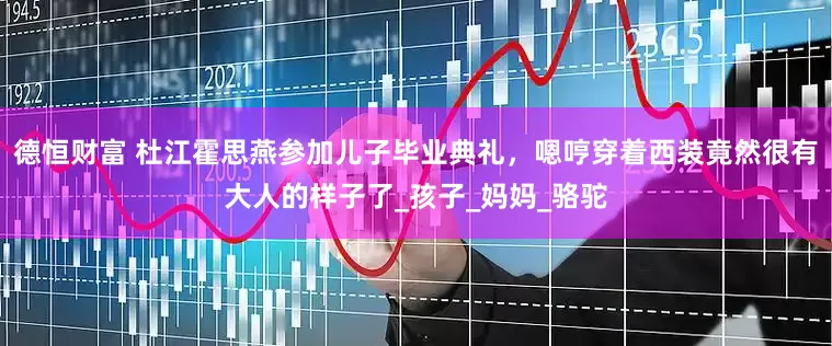 德恒财富 杜江霍思燕参加儿子毕业典礼，嗯哼穿着西装竟然很有大人的样子了_孩子_妈妈_骆驼