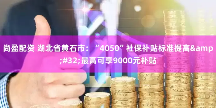 尚盈配资 湖北省黄石市：“4050”社保补贴标准提高&#32;最高可享9000元补贴