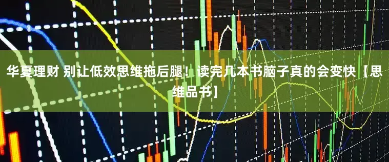 华夏理财 别让低效思维拖后腿！读完几本书脑子真的会变快【思维品书】