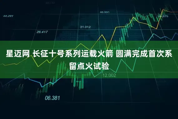 星迈网 长征十号系列运载火箭 圆满完成首次系留点火试验
