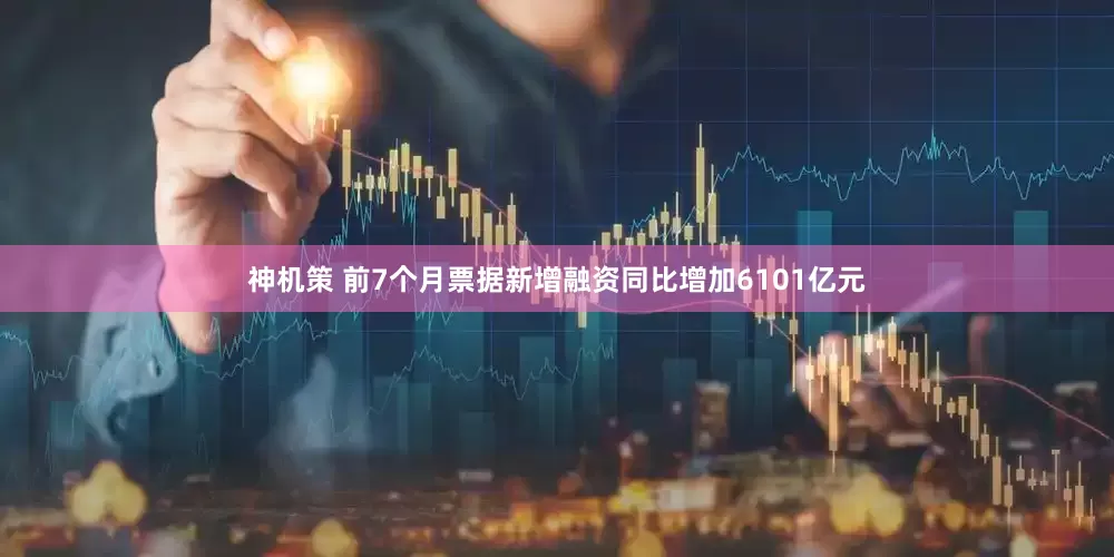 神机策 前7个月票据新增融资同比增加6101亿元
