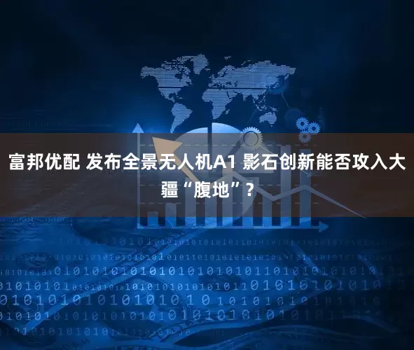 富邦优配 发布全景无人机A1 影石创新能否攻入大疆“腹地”？