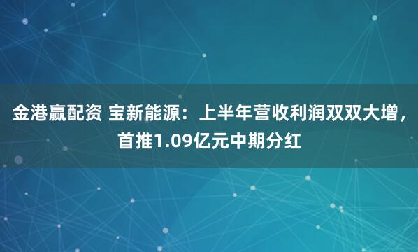 金港赢配资 宝新能源：上半年营收利润双双大增，首推1.09亿元中期分红