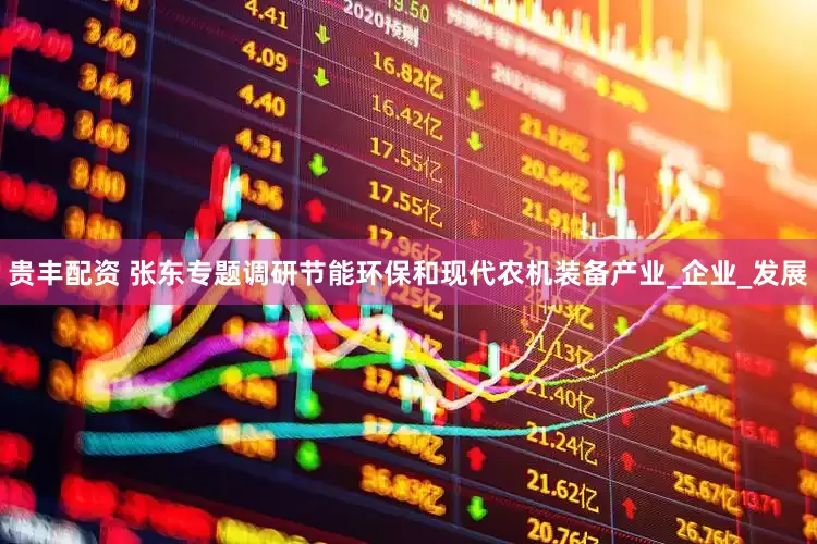 贵丰配资 张东专题调研节能环保和现代农机装备产业_企业_发展