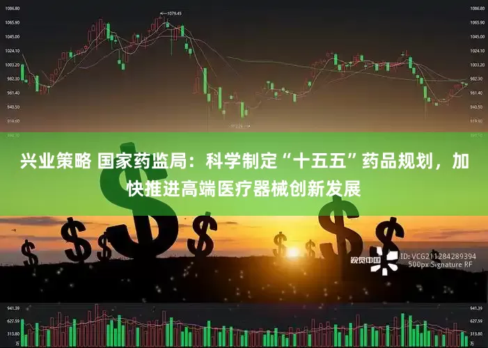 兴业策略 国家药监局：科学制定“十五五”药品规划，加快推进高端医疗器械创新发展