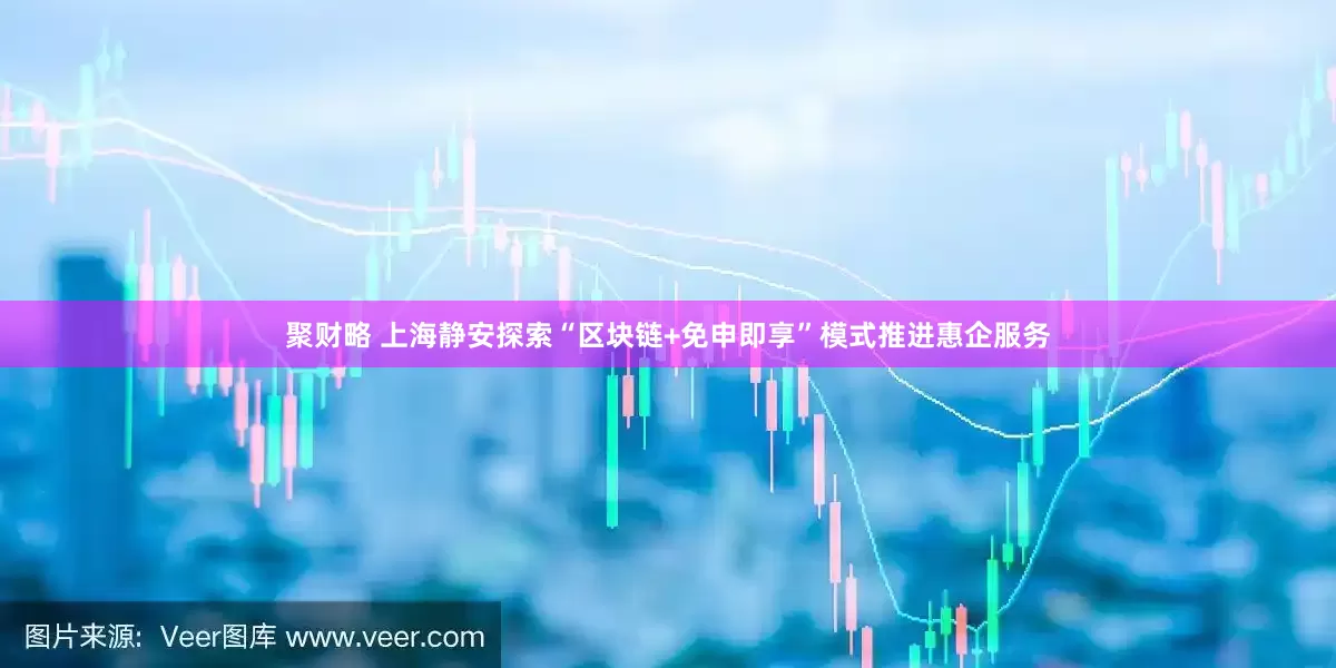聚财略 上海静安探索“区块链+免申即享”模式推进惠企服务