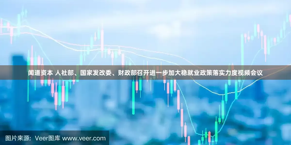 闻道资本 人社部、国家发改委、财政部召开进一步加大稳就业政策落实力度视频会议