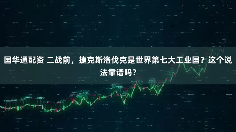 国华通配资 二战前，捷克斯洛伐克是世界第七大工业国？这个说法靠谱吗？