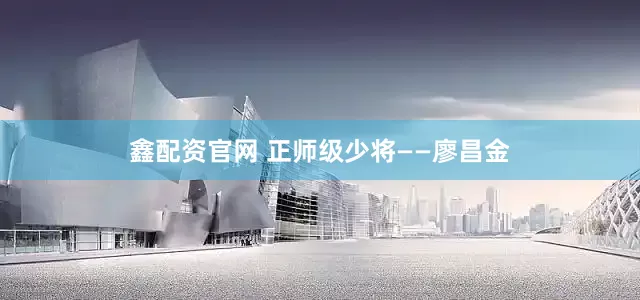 鑫配资官网 正师级少将——廖昌金