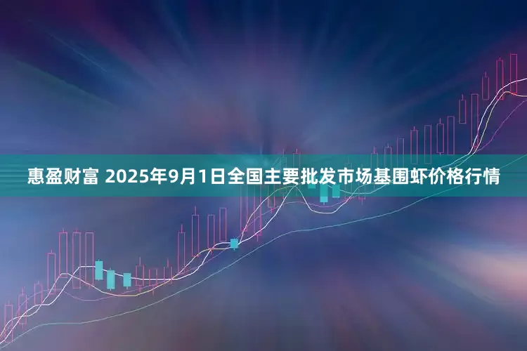 惠盈财富 2025年9月1日全国主要批发市场基围虾价格行情