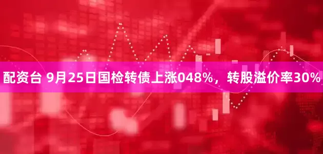 配资台 9月25日国检转债上涨048%，转股溢价率30%