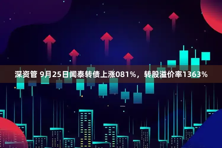 深资管 9月25日闻泰转债上涨081%，转股溢价率1363%