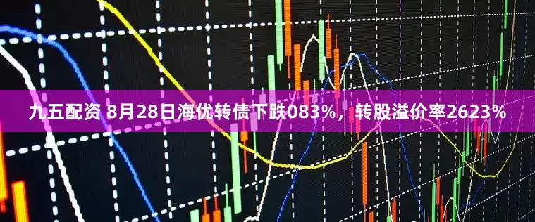 九五配资 8月28日海优转债下跌083%，转股溢价率2623%