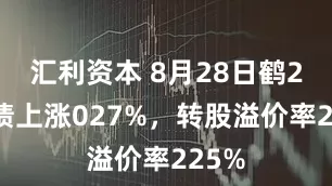汇利资本 8月28日鹤21转债上涨027%，转股溢价率225%