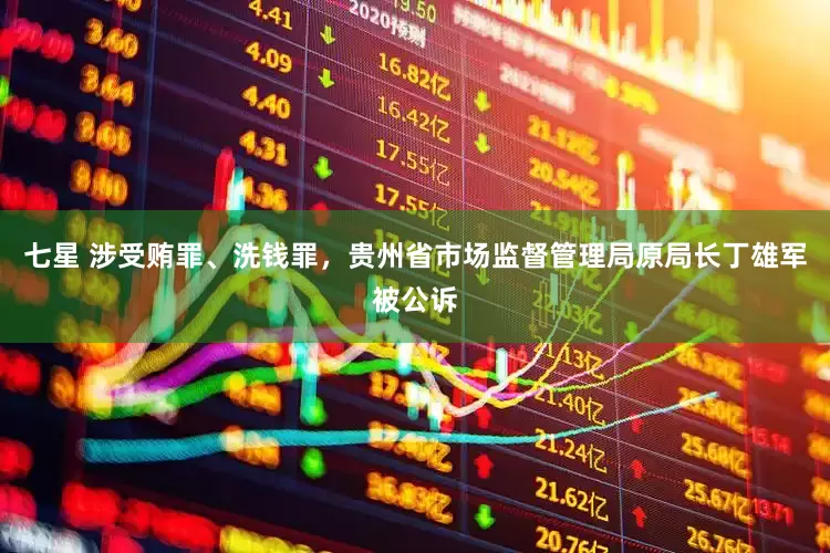 七星 涉受贿罪、洗钱罪，贵州省市场监督管理局原局长丁雄军被公诉